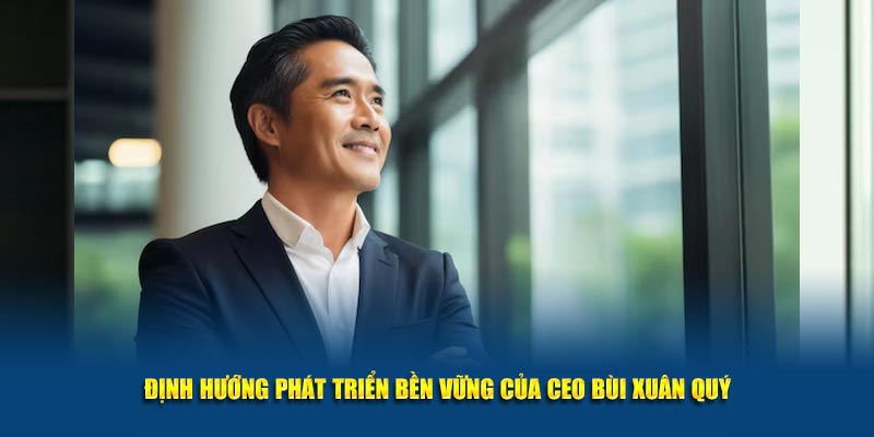 Định hướng phát triển bền vững của CEO Bùi Xuân Quý