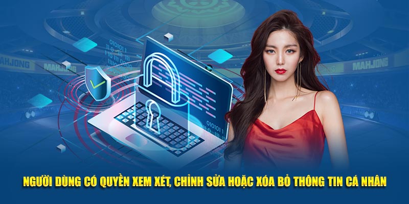 Người dùng có quyền xem xét, chỉnh sửa hoặc xóa bỏ thông tin cá nhân